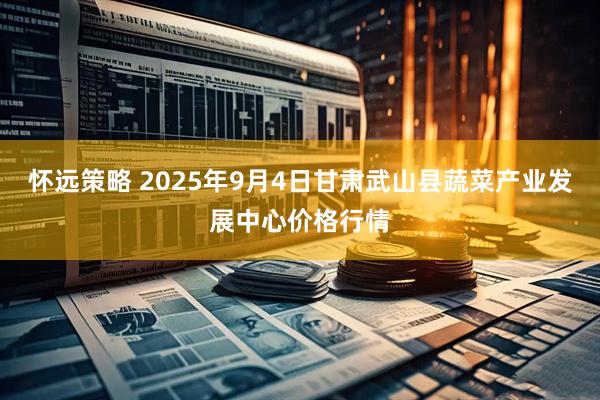 怀远策略 2025年9月4日甘肃武山县蔬菜产业发展中心价格行情