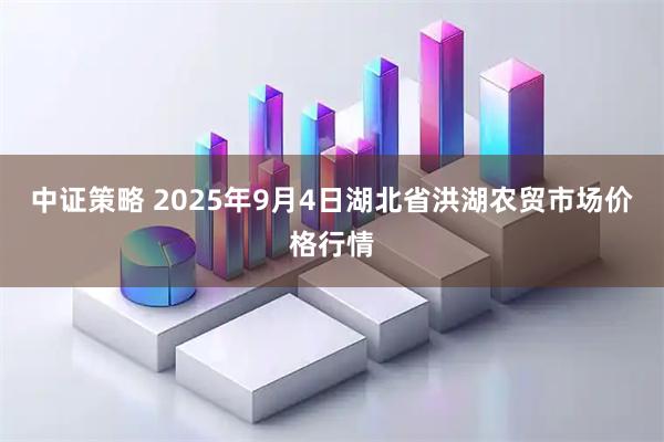 中证策略 2025年9月4日湖北省洪湖农贸市场价格行情