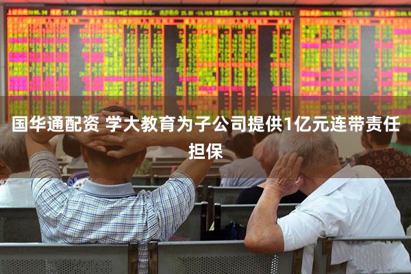 国华通配资 学大教育为子公司提供1亿元连带责任担保