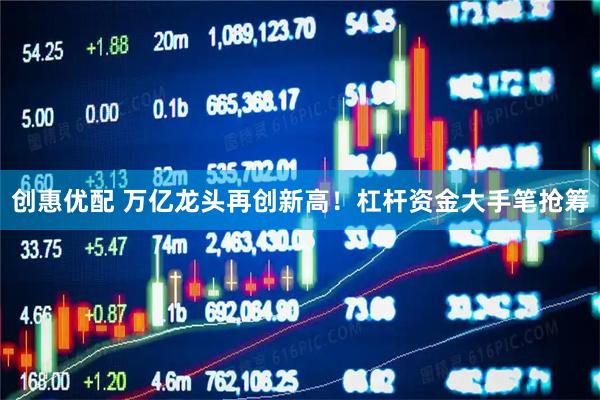 创惠优配 万亿龙头再创新高！杠杆资金大手笔抢筹