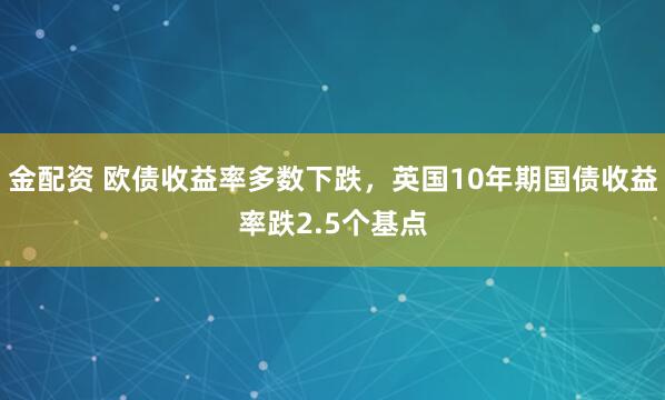金配资 欧债收益率多数下跌，英国10年期国债收益率跌2.5个基点