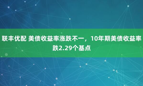 联丰优配 美债收益率涨跌不一，10年期美债收益率跌2.29个基点