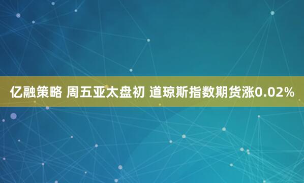 亿融策略 周五亚太盘初 道琼斯指数期货涨0.02%