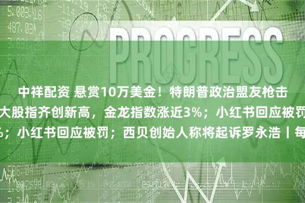 中祥配资 悬赏10万美金！特朗普政治盟友枪击案嫌犯照片公布；美三大股指齐创新高，金龙指数涨近3%；小红书回应被罚；西贝创始人称将起诉罗永浩丨每经早参