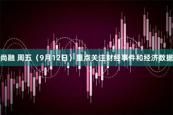 尚融 周五（9月12日）重点关注财经事件和经济数据