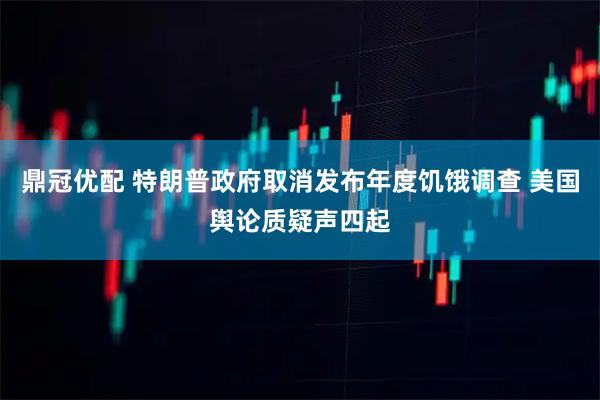 鼎冠优配 特朗普政府取消发布年度饥饿调查 美国舆论质疑声四起