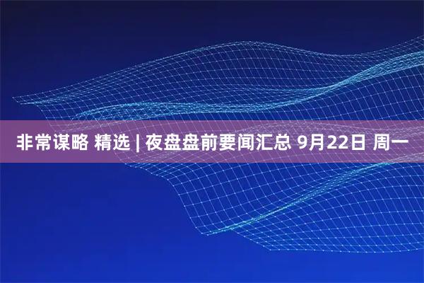 非常谋略 精选 | 夜盘盘前要闻汇总 9月22日 周一