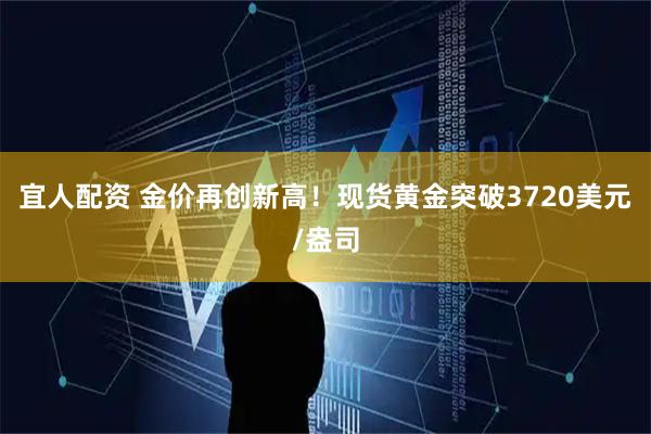 宜人配资 金价再创新高！现货黄金突破3720美元/盎司