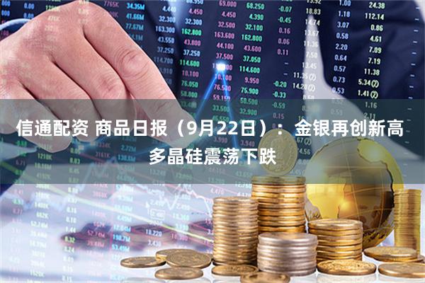 信通配资 商品日报（9月22日）：金银再创新高 多晶硅震荡下跌