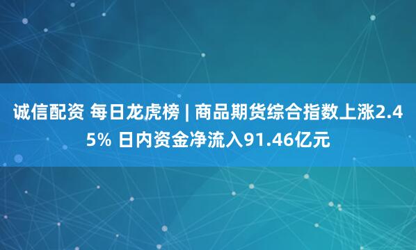 诚信配资 每日龙虎榜 | 商品期货综合指数上涨2.45% 日内资金净流入91.46亿元