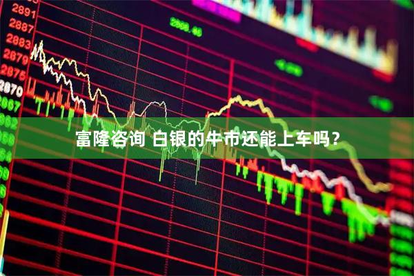 富隆咨询 白银的牛市还能上车吗？