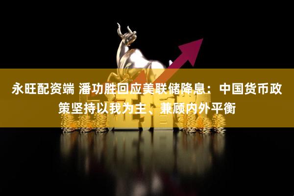 永旺配资端 潘功胜回应美联储降息：中国货币政策坚持以我为主、兼顾内外平衡