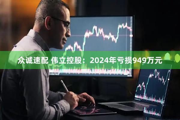众诚速配 伟立控股：2024年亏损949万元