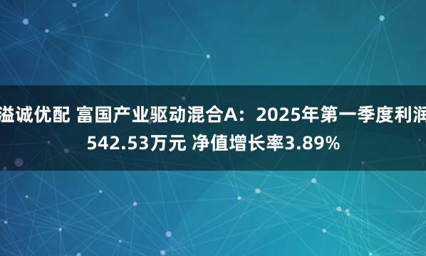 溢诚优配 富国产业驱动混合A：2025年第一季度利润542.53万元 净值增长率3.89%