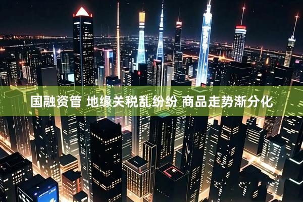 国融资管 地缘关税乱纷纷 商品走势渐分化