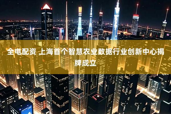 全电配资 上海首个智慧农业数据行业创新中心揭牌成立