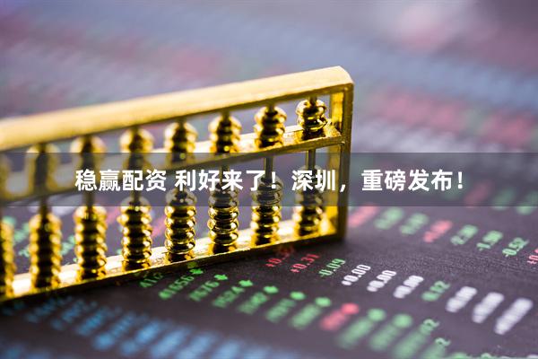 稳赢配资 利好来了！深圳，重磅发布！