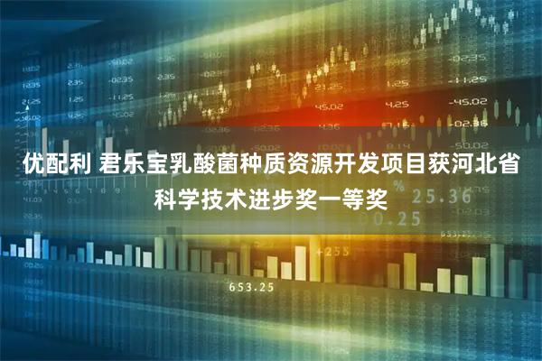 优配利 君乐宝乳酸菌种质资源开发项目获河北省科学技术进步奖一等奖