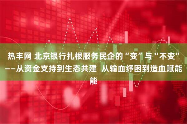 热丰网 北京银行扎根服务民企的“变”与“不变”——从资金支持到生态共建  从输血纾困到造血赋能
