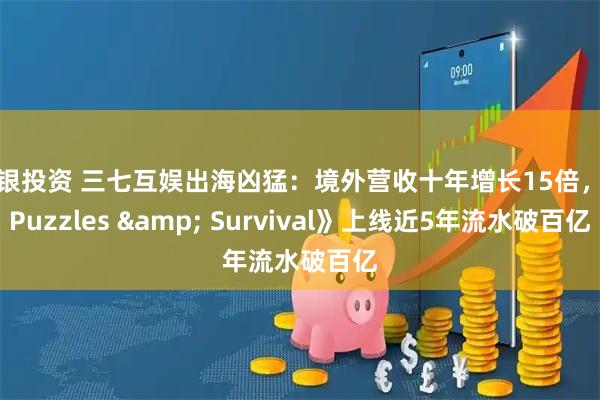 瑞银投资 三七互娱出海凶猛：境外营收十年增长15倍，《Puzzles & Survival》上线近5年流水破百亿