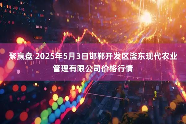 聚赢盘 2025年5月3日邯郸开发区滏东现代农业管理有限公司价格行情
