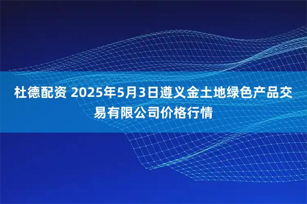 杜德配资 2025年5月3日遵义金土地绿色产品交易有限公司价格行情