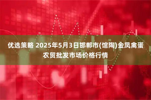 优选策略 2025年5月3日邯郸市(馆陶)金凤禽蛋农贸批发市场价格行情