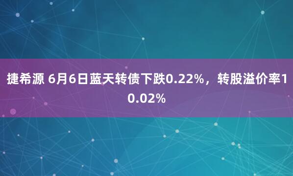 捷希源 6月6日蓝天转债下跌0.22%，转股溢价率10.02%