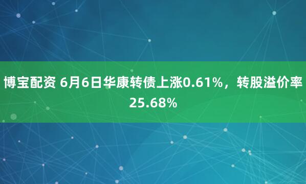 博宝配资 6月6日华康转债上涨0.61%，转股溢价率25.68%