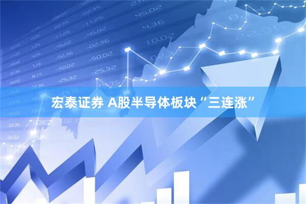 宏泰证券 A股半导体板块“三连涨”