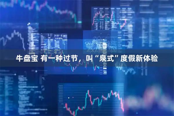 牛盘宝 有一种过节，叫“泉式”度假新体验