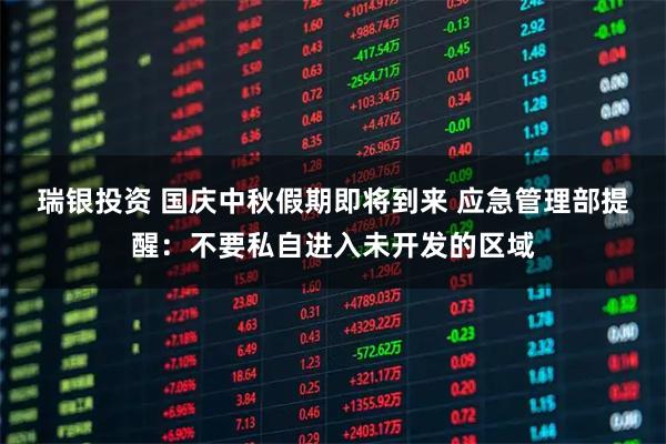 瑞银投资 国庆中秋假期即将到来 应急管理部提醒：不要私自进入未开发的区域