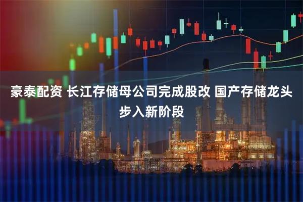 豪泰配资 长江存储母公司完成股改 国产存储龙头步入新阶段