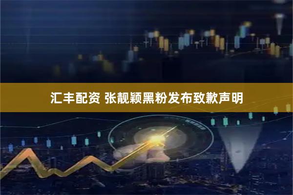 汇丰配资 张靓颖黑粉发布致歉声明
