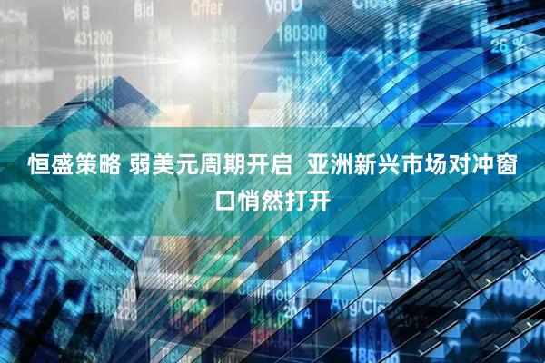 恒盛策略 弱美元周期开启  亚洲新兴市场对冲窗口悄然打开