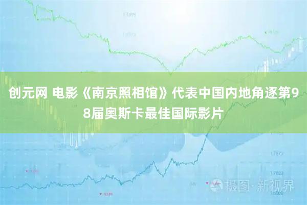 创元网 电影《南京照相馆》代表中国内地角逐第98届奥斯卡最佳国际影片