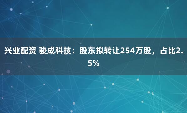 兴业配资 骏成科技：股东拟转让254万股，占比2.5%