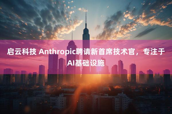 启云科技 Anthropic聘请新首席技术官，专注于AI基础设施