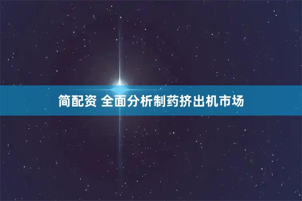 简配资 全面分析制药挤出机市场
