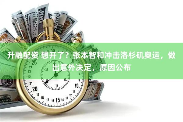 升融配资 想开了？张本智和冲击洛杉矶奥运，做出意外决定，原因公布