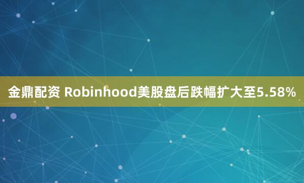 金鼎配资 Robinhood美股盘后跌幅扩大至5.58%
