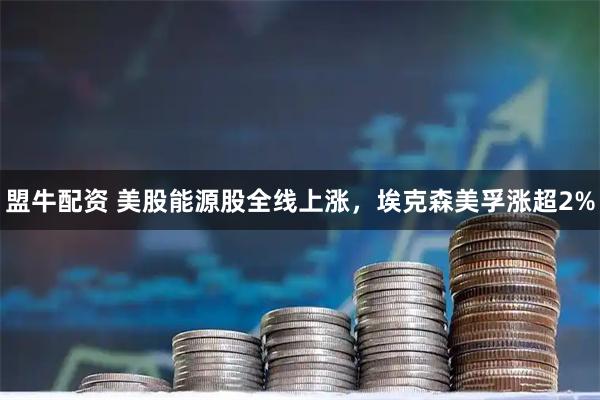 盟牛配资 美股能源股全线上涨，埃克森美孚涨超2%