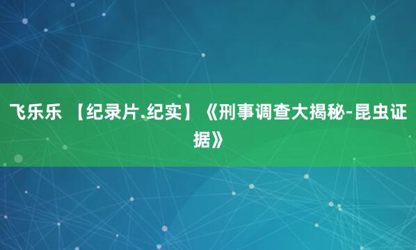 飞乐乐 【纪录片.纪实】《刑事调查大揭秘-昆虫证据》