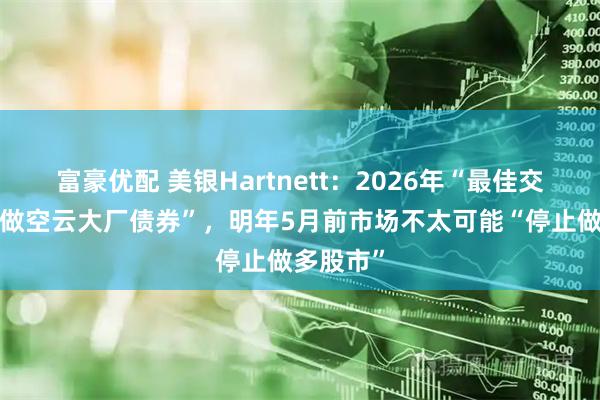富豪优配 美银Hartnett:2026年“最佳交易”是“做空云大厂债券”,明年5月前市场不太可能“停止做多股市”