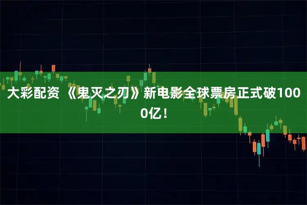 大彩配资 《鬼灭之刃》新电影全球票房正式破1000亿!