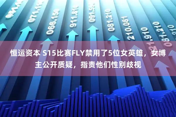 恒运资本 S15比赛FLY禁用了5位女英雄,女博主公开质疑,指责他们性别歧视
