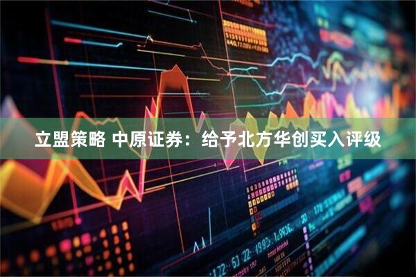 立盟策略 中原证券:给予北方华创买入评级