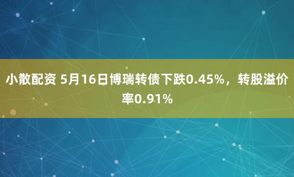 小散配资 5月16日博瑞转债下跌0.45%，转股溢价率0.91%