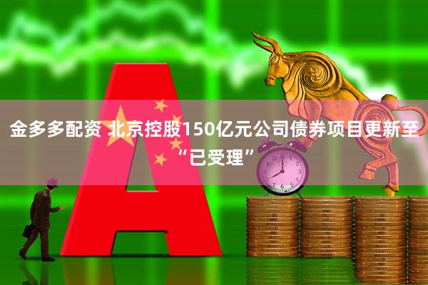 金多多配资 北京控股150亿元公司债券项目更新至“已受理”