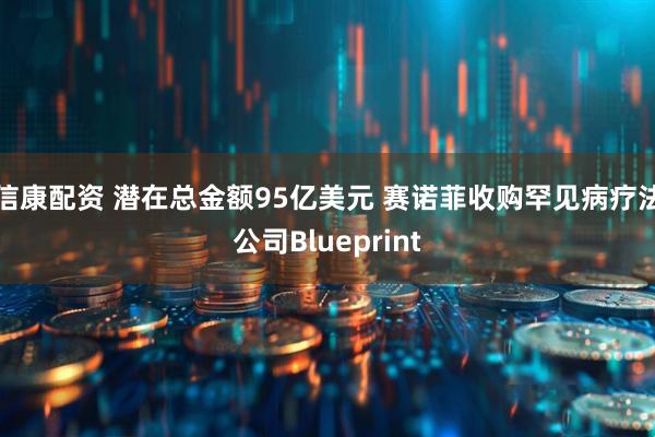 信康配资 潜在总金额95亿美元 赛诺菲收购罕见病疗法公司Blueprint